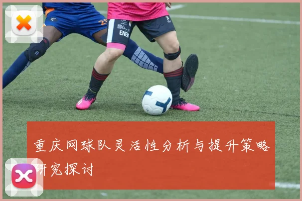 重庆网球队灵活性分析与提升策略研究探讨